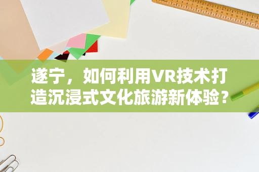 遂宁，如何利用VR技术打造沉浸式文化旅游新体验？