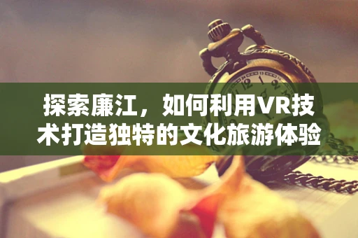 探索廉江，如何利用VR技术打造独特的文化旅游体验？