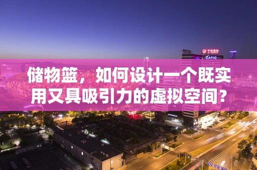 储物篮，如何设计一个既实用又具吸引力的虚拟空间？
