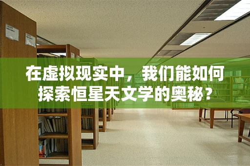 在虚拟现实中，我们能如何探索恒星天文学的奥秘？