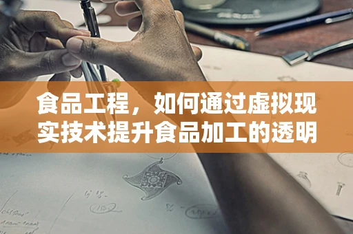 食品工程，如何通过虚拟现实技术提升食品加工的透明度与安全性？