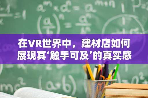 在VR世界中，建材店如何展现其‘触手可及’的真实感？