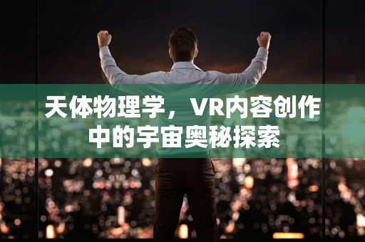 天体物理学，VR内容创作中的宇宙奥秘探索