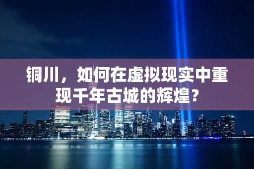 铜川，如何在虚拟现实中重现千年古城的辉煌？