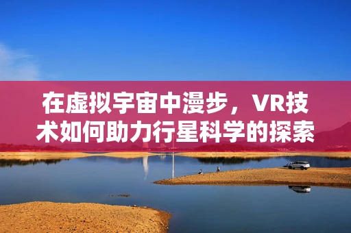 在虚拟宇宙中漫步，VR技术如何助力行星科学的探索？