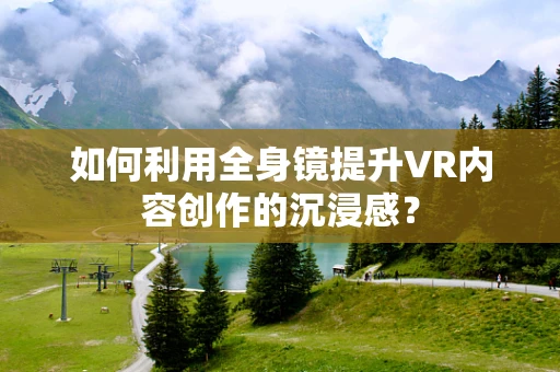 如何利用全身镜提升VR内容创作的沉浸感？