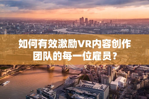 如何有效激励VR内容创作团队的每一位雇员？