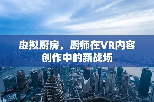 虚拟厨房，厨师在VR内容创作中的新战场
