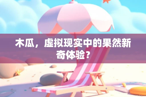 木瓜，虚拟现实中的果然新奇体验？