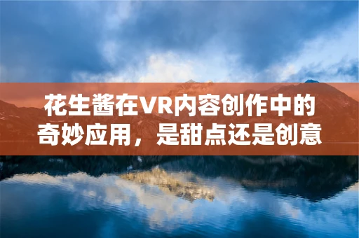 花生酱在VR内容创作中的奇妙应用，是甜点还是创意催化剂？
