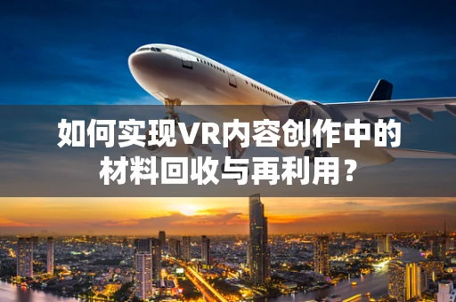 如何实现VR内容创作中的材料回收与再利用？