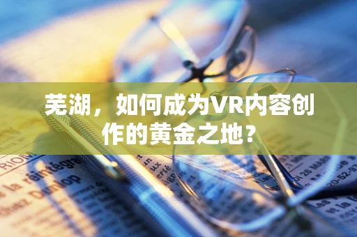 芜湖，如何成为VR内容创作的黄金之地？
