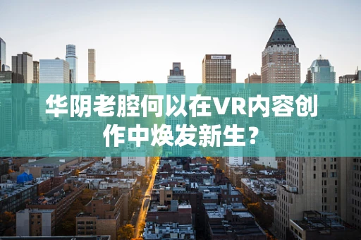 华阴老腔何以在VR内容创作中焕发新生？