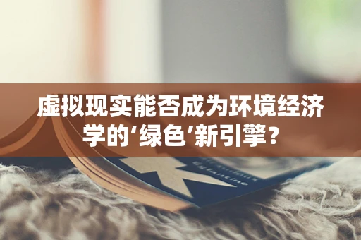 虚拟现实能否成为环境经济学的‘绿色’新引擎？