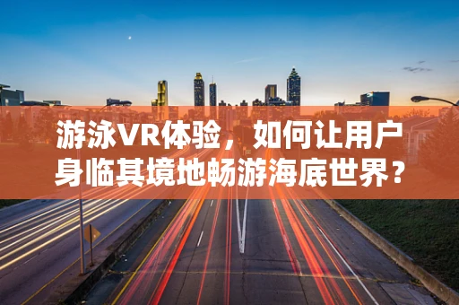 游泳VR体验，如何让用户身临其境地畅游海底世界？