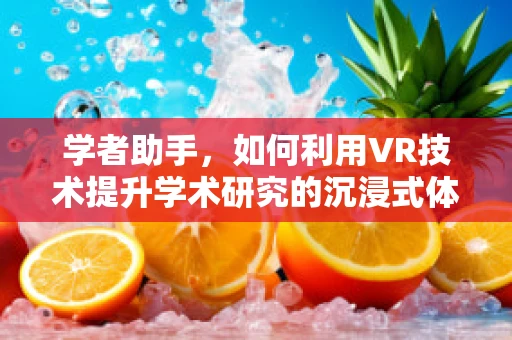 学者助手，如何利用VR技术提升学术研究的沉浸式体验？