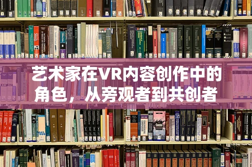 艺术家在VR内容创作中的角色，从旁观者到共创者