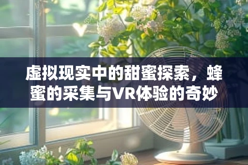 虚拟现实中的甜蜜探索，蜂蜜的采集与VR体验的奇妙融合