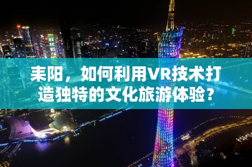 耒阳，如何利用VR技术打造独特的文化旅游体验？
