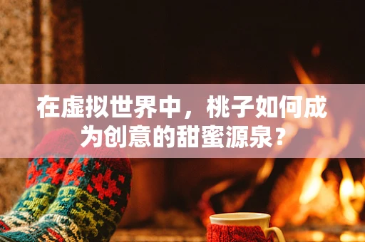 在虚拟世界中，桃子如何成为创意的甜蜜源泉？