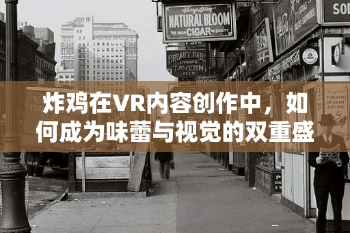 炸鸡在VR内容创作中，如何成为味蕾与视觉的双重盛宴？