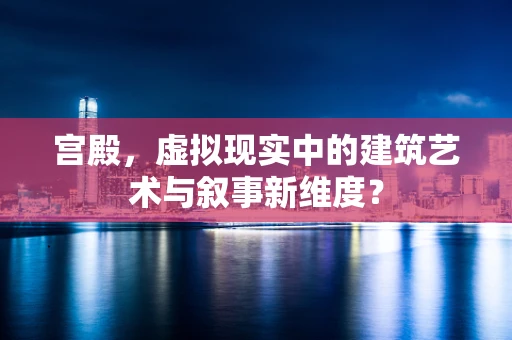 宫殿，虚拟现实中的建筑艺术与叙事新维度？