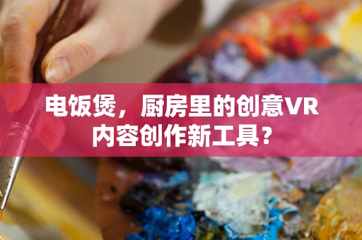 电饭煲，厨房里的创意VR内容创作新工具？