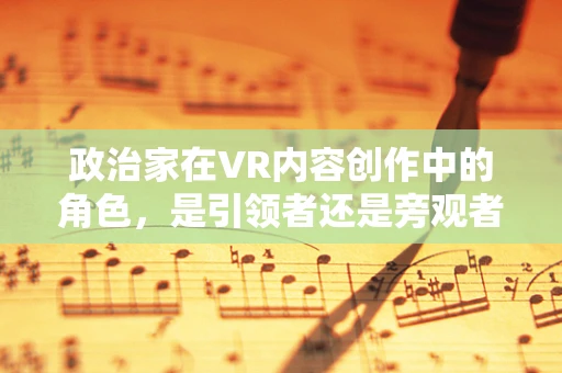 政治家在VR内容创作中的角色，是引领者还是旁观者？