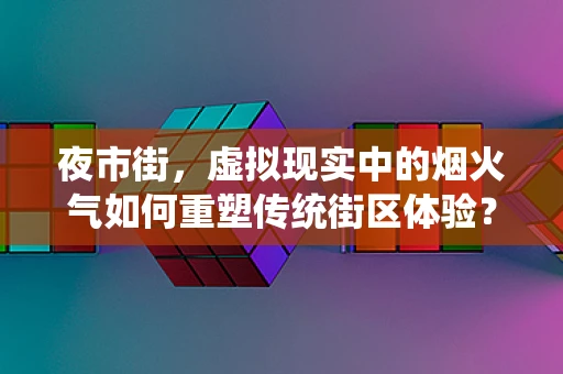 夜市街，虚拟现实中的烟火气如何重塑传统街区体验？