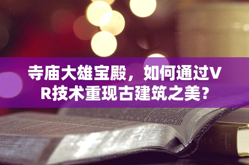 寺庙大雄宝殿，如何通过VR技术重现古建筑之美？