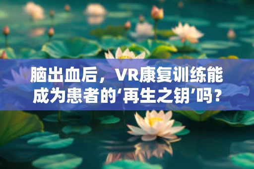 脑出血后，VR康复训练能成为患者的‘再生之钥’吗？