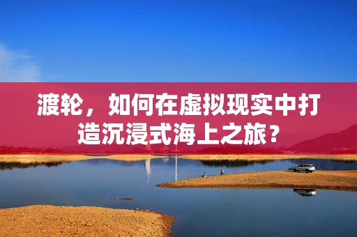 渡轮，如何在虚拟现实中打造沉浸式海上之旅？