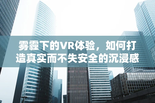 雾霾下的VR体验，如何打造真实而不失安全的沉浸感？