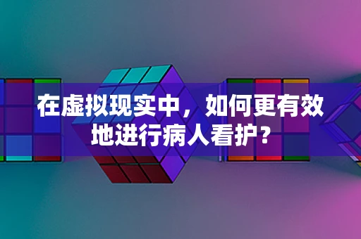 在虚拟现实中，如何更有效地进行病人看护？