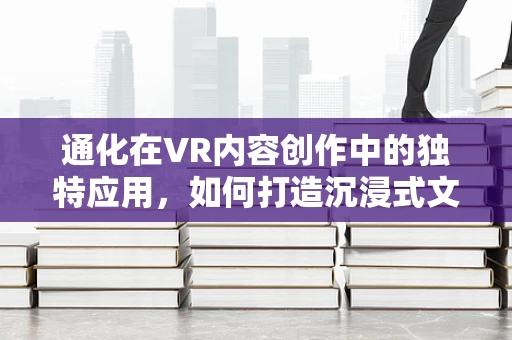 通化在VR内容创作中的独特应用，如何打造沉浸式文化体验？