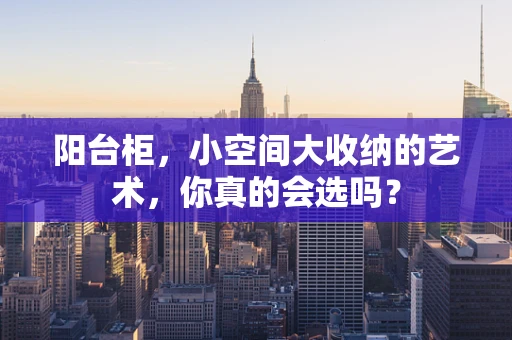 阳台柜，小空间大收纳的艺术，你真的会选吗？