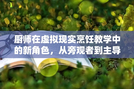 厨师在虚拟现实烹饪教学中的新角色，从旁观者到主导者？