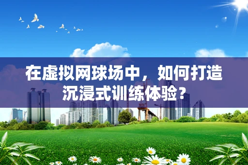 在虚拟网球场中，如何打造沉浸式训练体验？