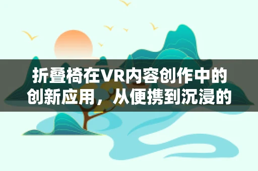 折叠椅在VR内容创作中的创新应用，从便携到沉浸的跨越？