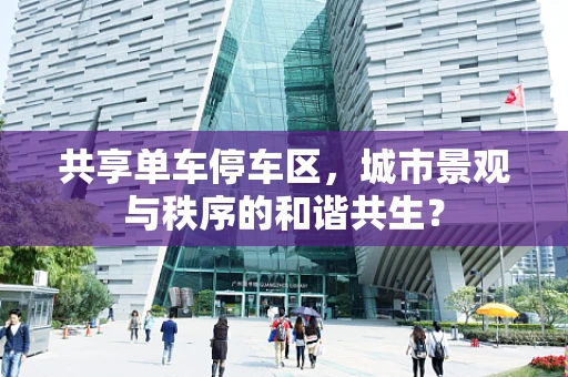 共享单车停车区，城市景观与秩序的和谐共生？