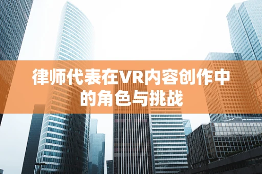 律师代表在VR内容创作中的角色与挑战