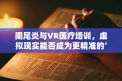 阑尾炎与VR医疗培训，虚拟现实能否成为更精准的‘割除’工具？