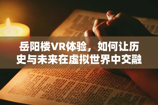 岳阳楼VR体验，如何让历史与未来在虚拟世界中交融？