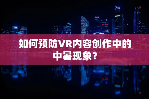 如何预防VR内容创作中的中暑现象？