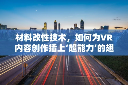 材料改性技术，如何为VR内容创作插上‘超能力’的翅膀？