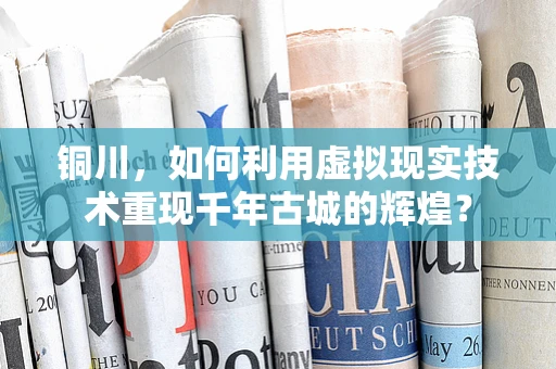 铜川，如何利用虚拟现实技术重现千年古城的辉煌？