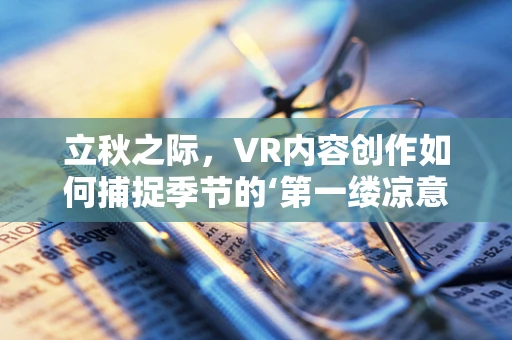 立秋之际，VR内容创作如何捕捉季节的‘第一缕凉意’？