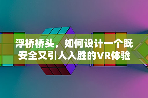 浮桥桥头，如何设计一个既安全又引人入胜的VR体验场景？