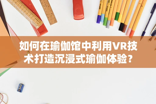 如何在瑜伽馆中利用VR技术打造沉浸式瑜伽体验？