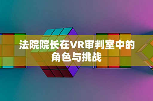法院院长在VR审判室中的角色与挑战